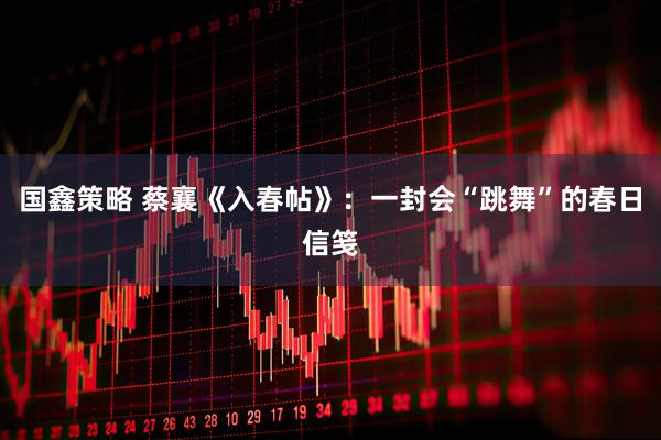 国鑫策略 蔡襄《入春帖》:一封会“跳舞”的春日信笺