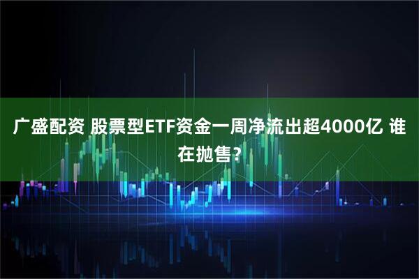 广盛配资 股票型ETF资金一周净流出超4000亿 谁在抛售？