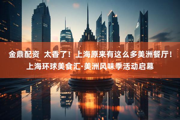 金鼎配资  太香了！上海原来有这么多美洲餐厅！上海环球美食汇·美洲风味季活动启幕