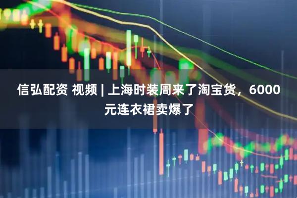 信弘配资 视频 | 上海时装周来了淘宝货，6000元连衣裙卖爆了