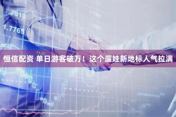 恒信配资 单日游客破万！这个遛娃新地标人气拉满