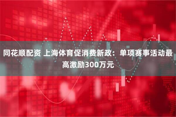 同花顺配资 上海体育促消费新政：单项赛事活动最高激励300万元