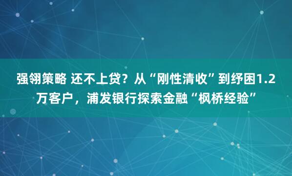 强翎策略 还不上贷？从“刚性清收”到纾困1.2万客户，浦发银行探索金融“枫桥经验”